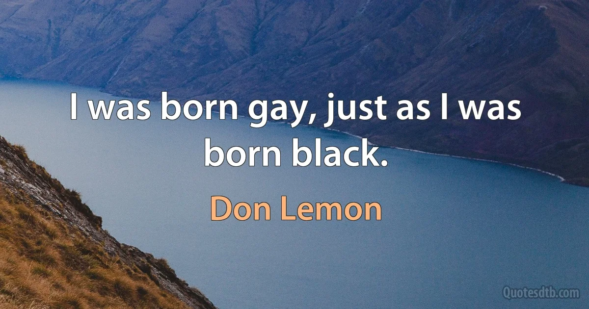 I was born gay, just as I was born black. (Don Lemon)