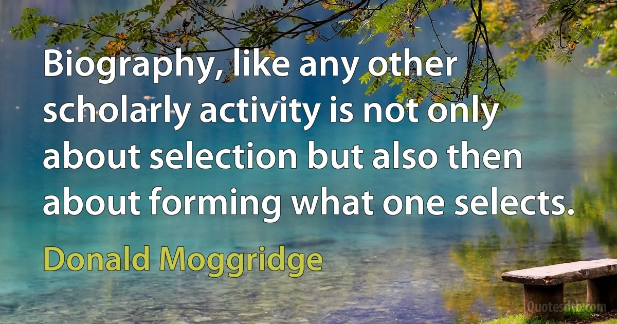 Biography, like any other scholarly activity is not only about selection but also then about forming what one selects. (Donald Moggridge)