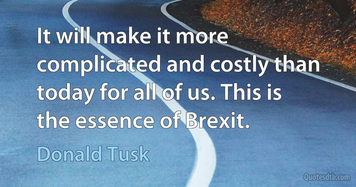 It will make it more complicated and costly than today for all of us. This is the essence of Brexit. (Donald Tusk)