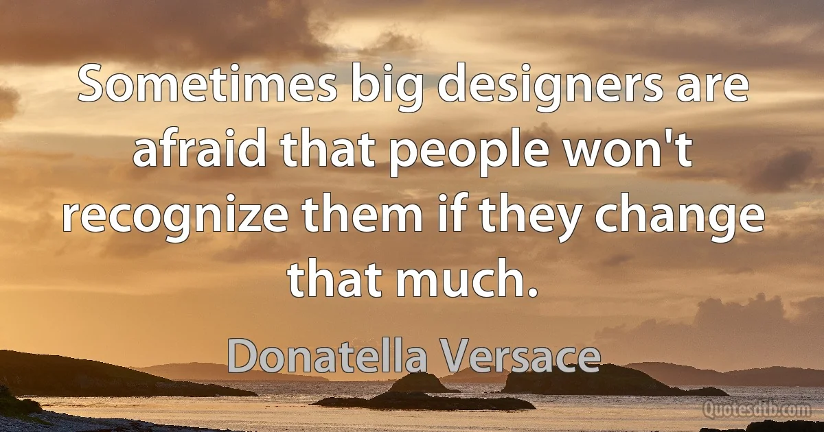 Sometimes big designers are afraid that people won't recognize them if they change that much. (Donatella Versace)