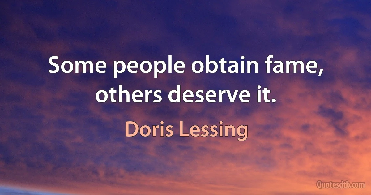 Some people obtain fame, others deserve it. (Doris Lessing)