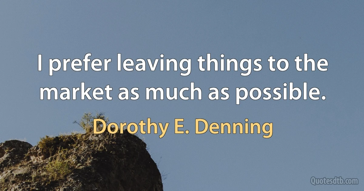 I prefer leaving things to the market as much as possible. (Dorothy E. Denning)