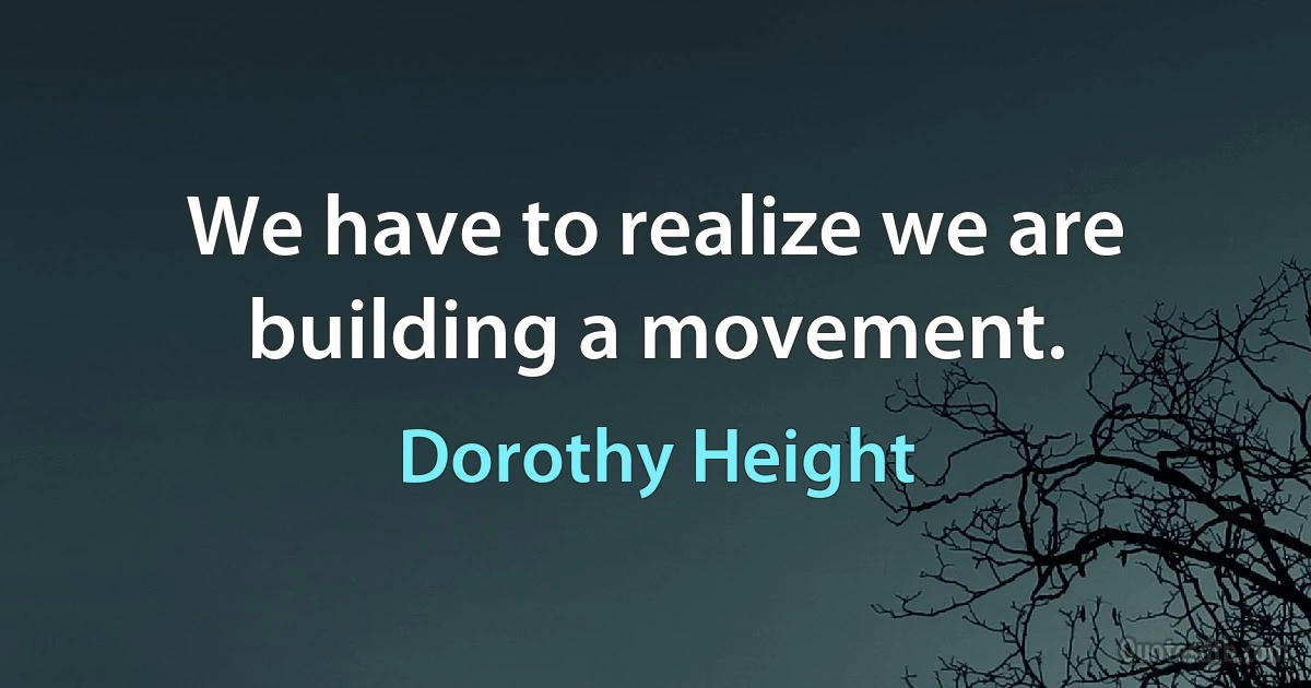 We have to realize we are building a movement. (Dorothy Height)