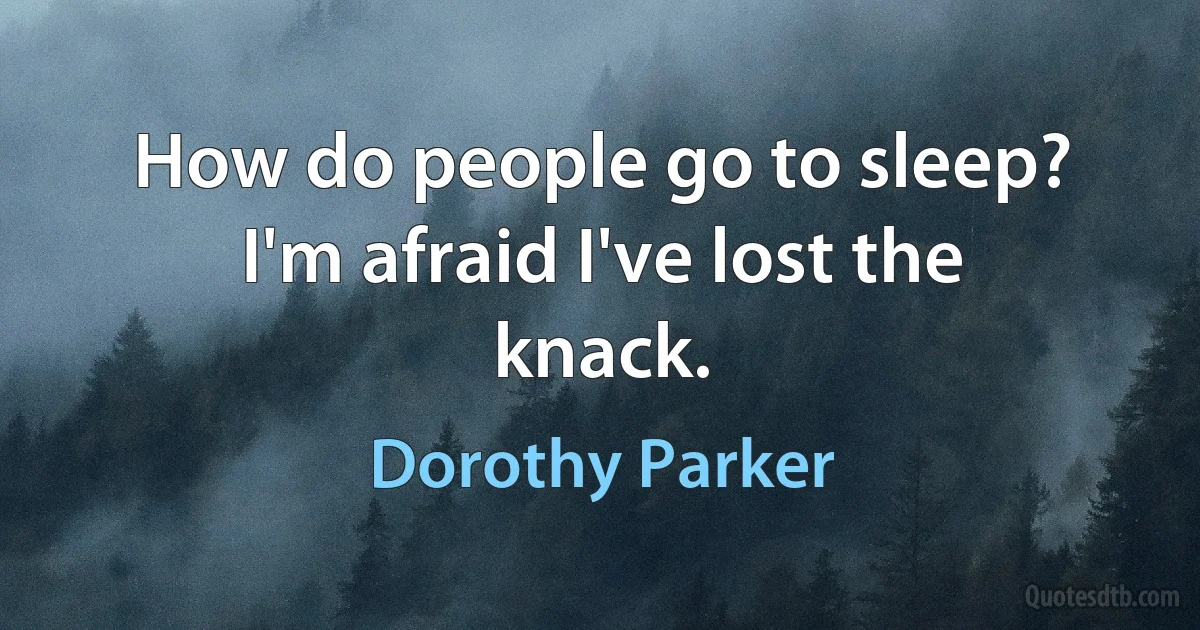 How do people go to sleep? I'm afraid I've lost the knack. (Dorothy Parker)