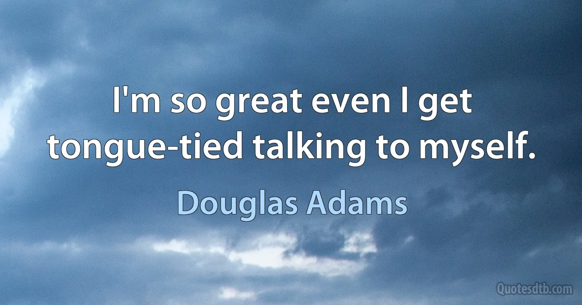 I'm so great even I get tongue-tied talking to myself. (Douglas Adams)