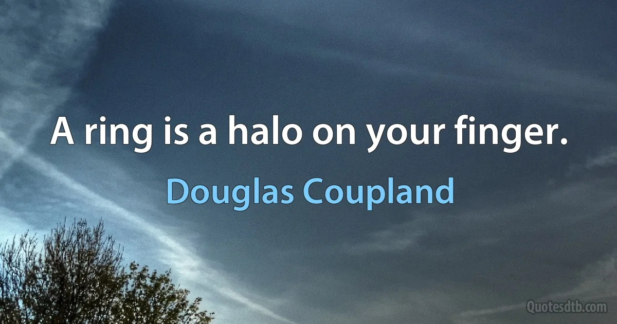 A ring is a halo on your finger. (Douglas Coupland)