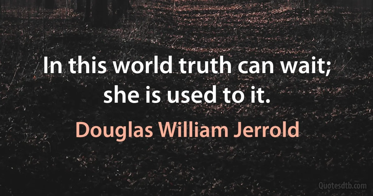 In this world truth can wait; she is used to it. (Douglas William Jerrold)