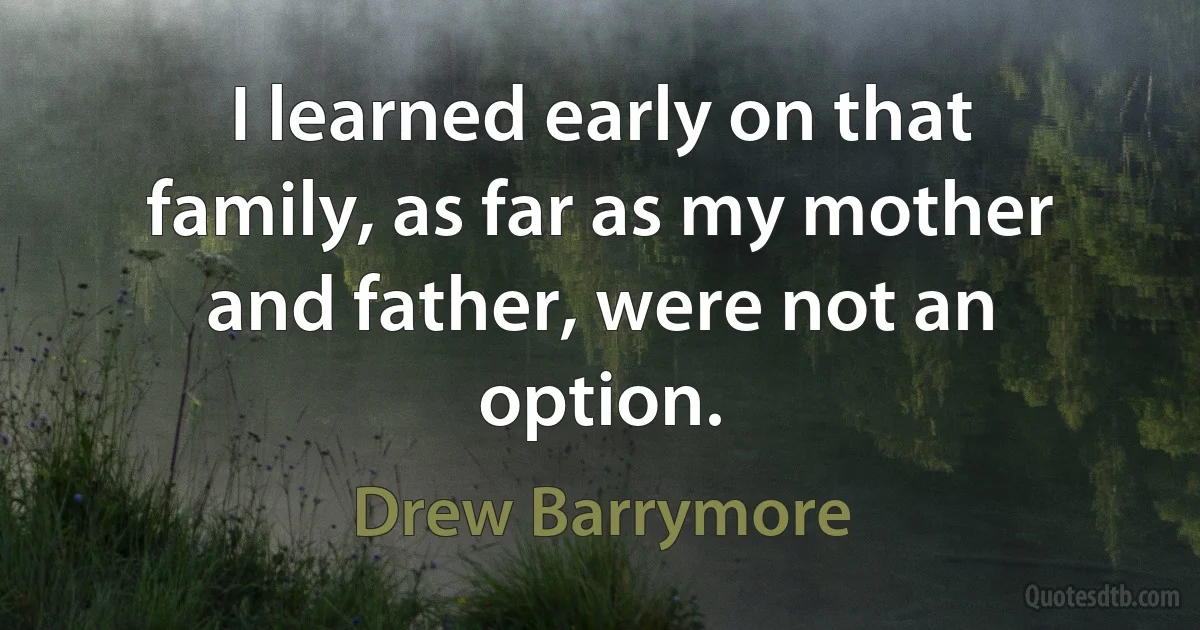 I learned early on that family, as far as my mother and father, were not an option. (Drew Barrymore)