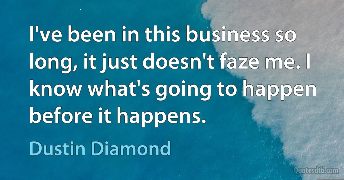 I've been in this business so long, it just doesn't faze me. I know what's going to happen before it happens. (Dustin Diamond)