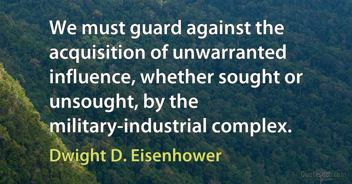 We must guard against the acquisition of unwarranted influence, whether sought or unsought, by the military-industrial complex. (Dwight D. Eisenhower)