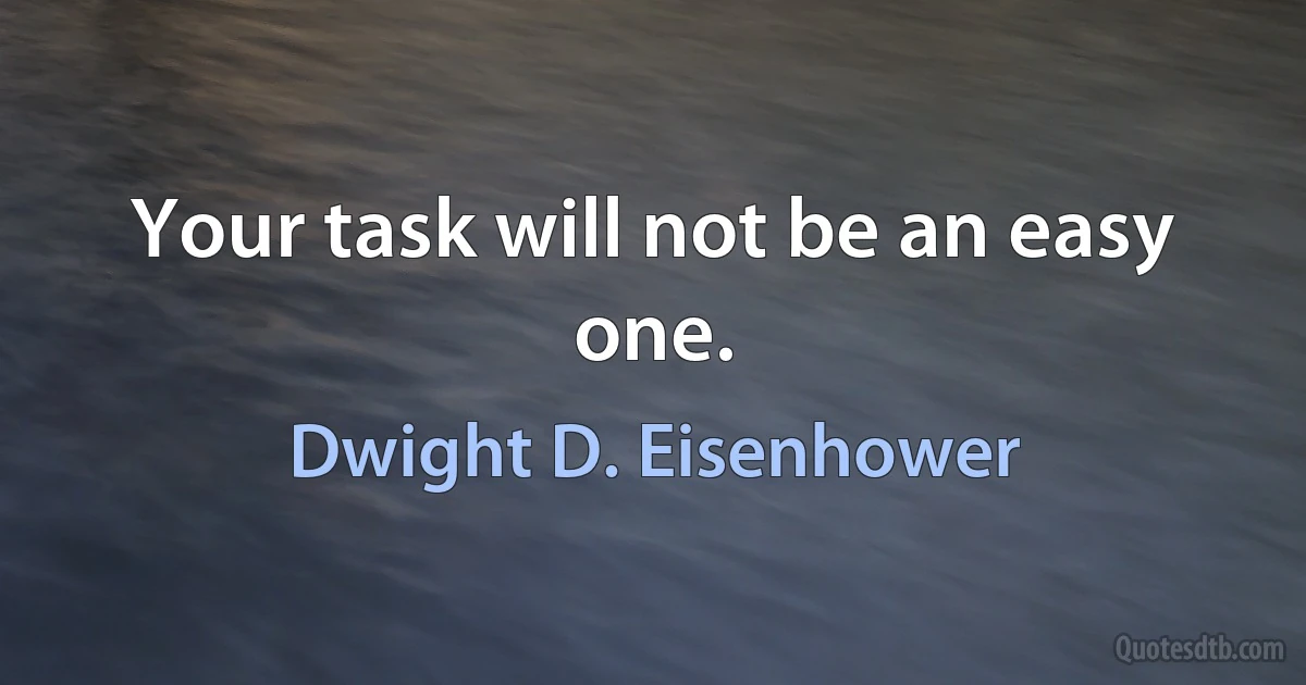 Your task will not be an easy one. (Dwight D. Eisenhower)