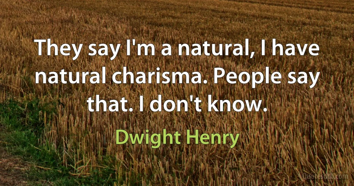 They say I'm a natural, I have natural charisma. People say that. I don't know. (Dwight Henry)