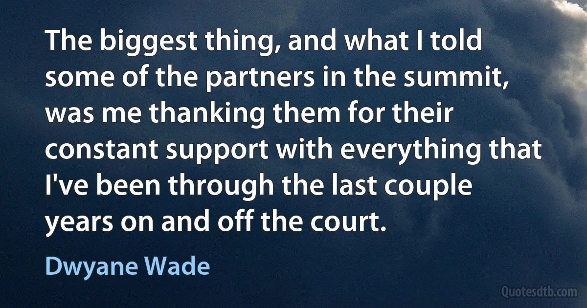 The biggest thing, and what I told some of the partners in the summit, was me thanking them for their constant support with everything that I've been through the last couple years on and off the court. (Dwyane Wade)