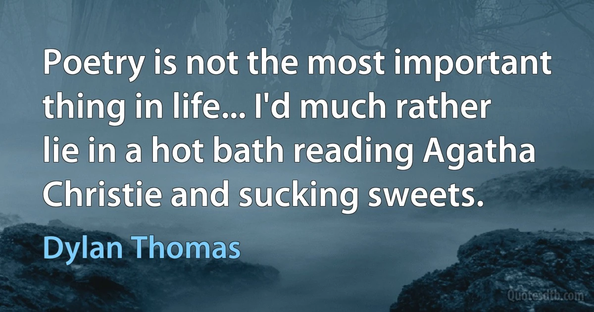 Poetry is not the most important thing in life... I'd much rather lie in a hot bath reading Agatha Christie and sucking sweets. (Dylan Thomas)