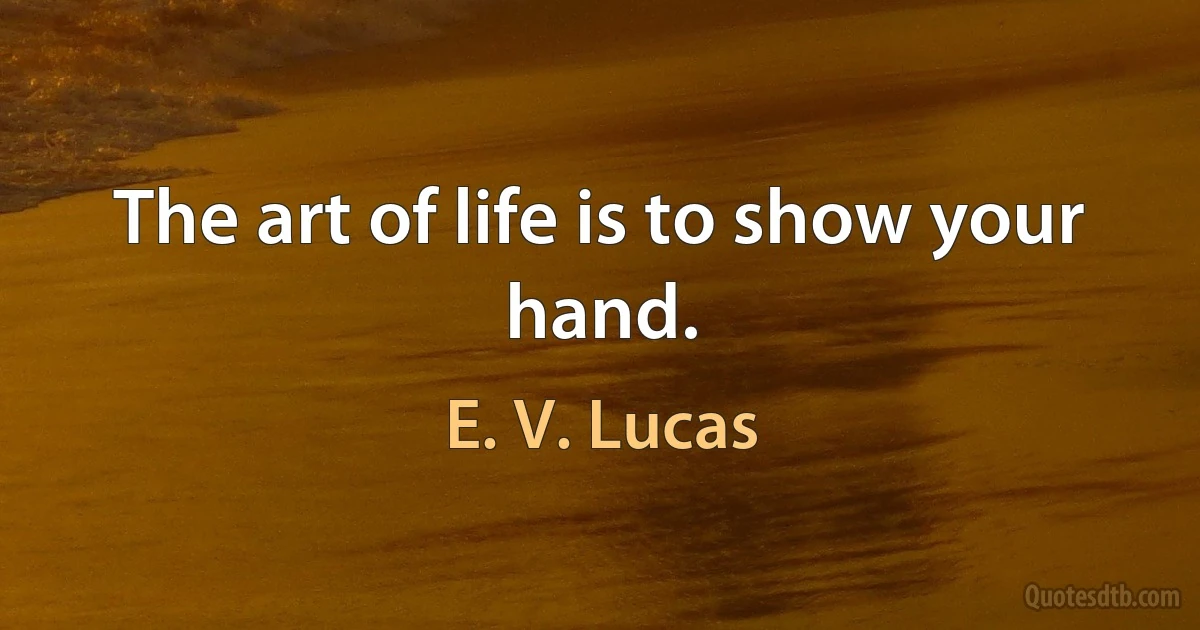 The art of life is to show your hand. (E. V. Lucas)