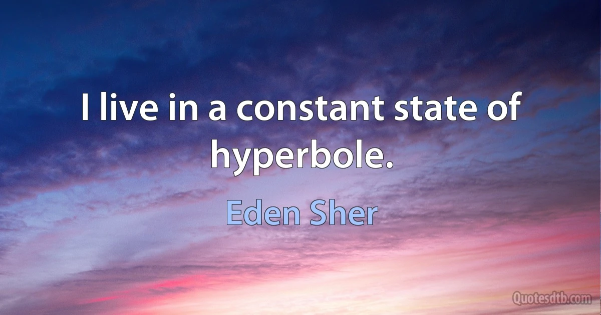 I live in a constant state of hyperbole. (Eden Sher)