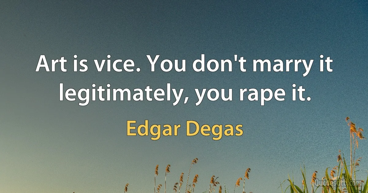 Art is vice. You don't marry it legitimately, you rape it. (Edgar Degas)