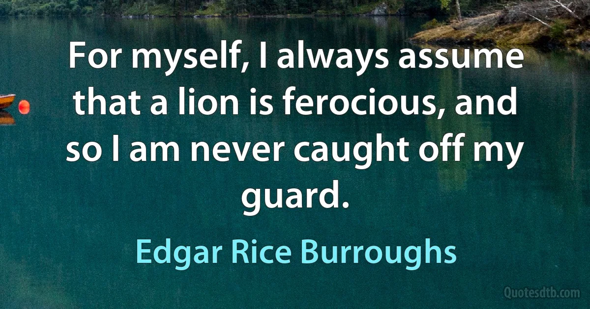 For myself, I always assume that a lion is ferocious, and so I am never caught off my guard. (Edgar Rice Burroughs)