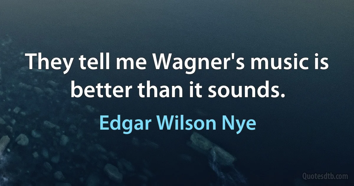 They tell me Wagner's music is better than it sounds. (Edgar Wilson Nye)