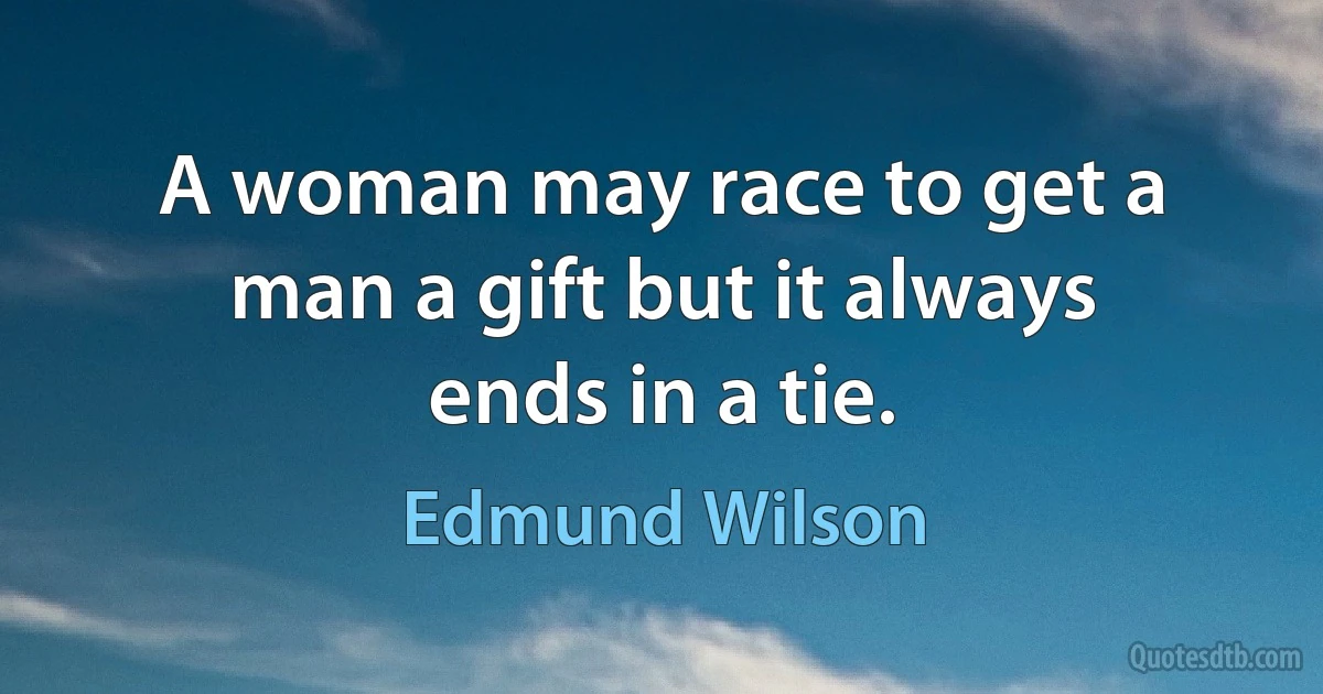 A woman may race to get a man a gift but it always ends in a tie. (Edmund Wilson)