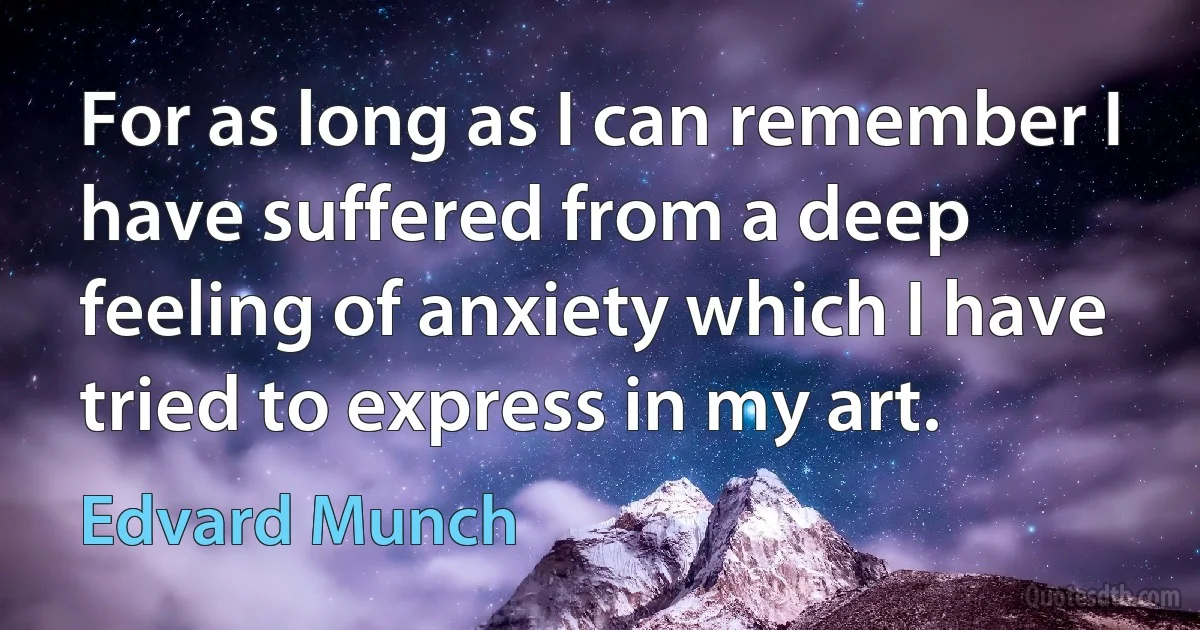 For as long as I can remember I have suffered from a deep feeling of anxiety which I have tried to express in my art. (Edvard Munch)