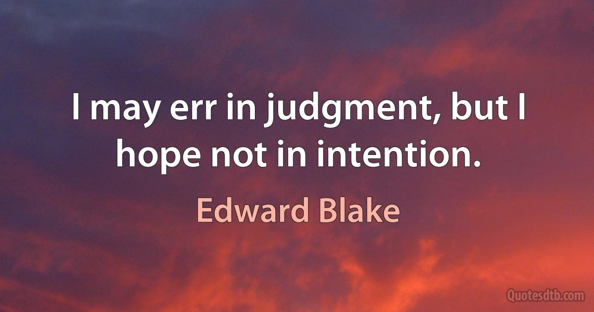 I may err in judgment, but I hope not in intention. (Edward Blake)