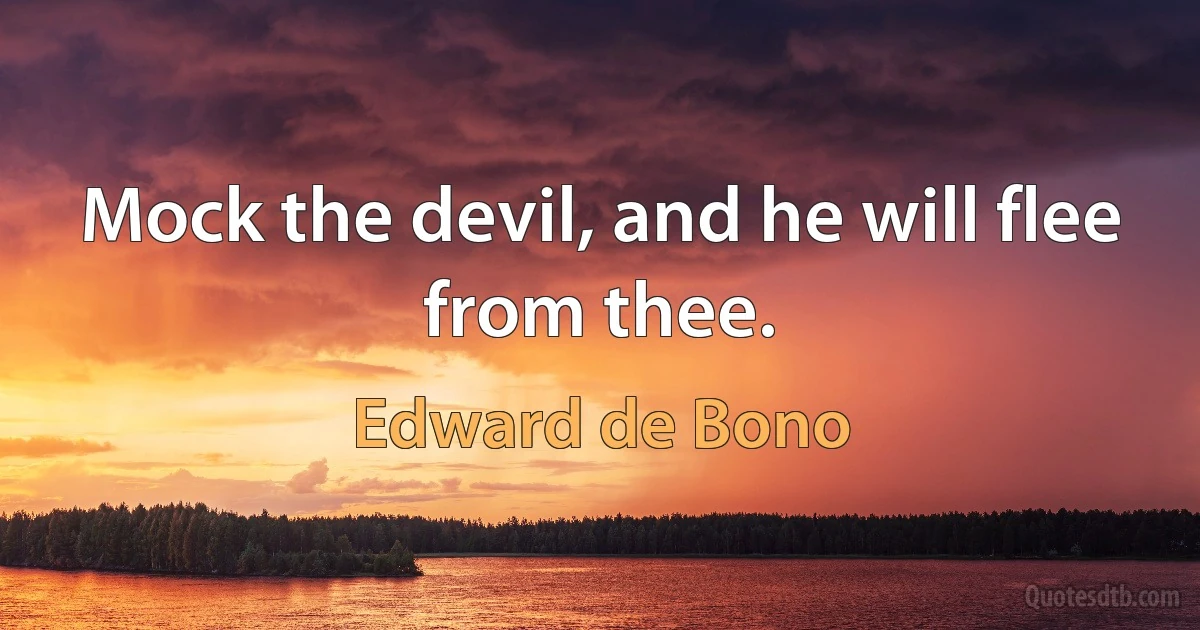 Mock the devil, and he will flee from thee. (Edward de Bono)