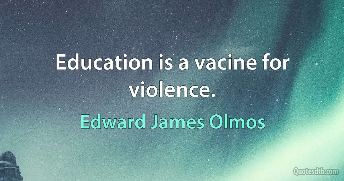 Education is a vacine for violence. (Edward James Olmos)