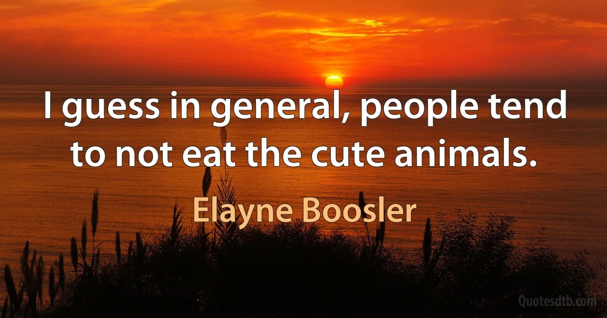 I guess in general, people tend to not eat the cute animals. (Elayne Boosler)