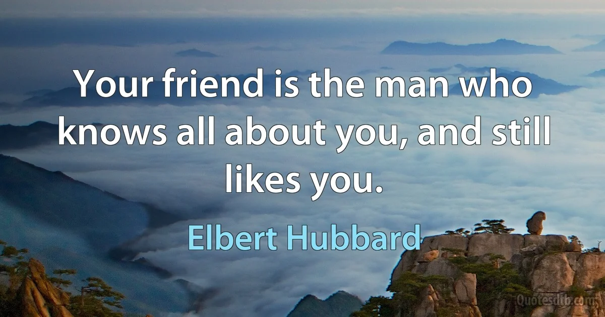 Your friend is the man who knows all about you, and still likes you. (Elbert Hubbard)