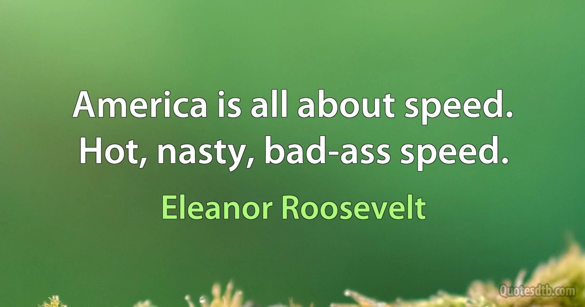 America is all about speed. Hot, nasty, bad-ass speed. (Eleanor Roosevelt)