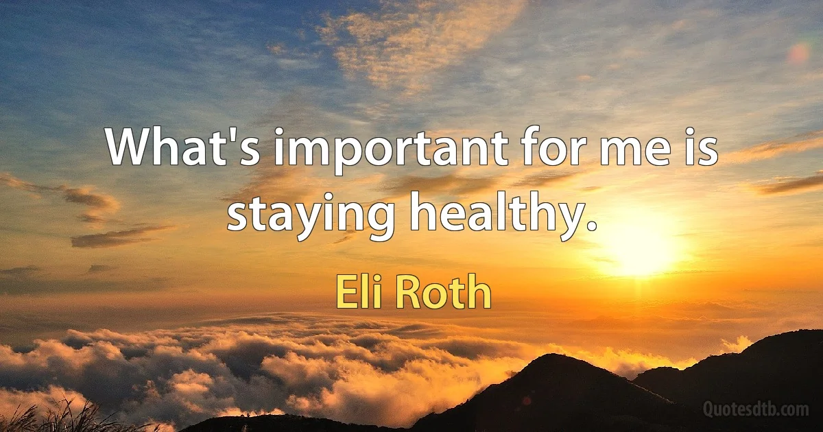 What's important for me is staying healthy. (Eli Roth)