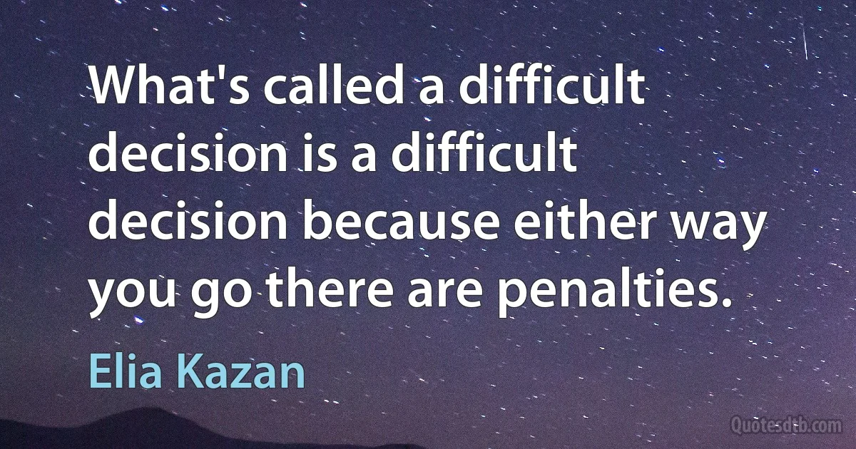 What's called a difficult decision is a difficult decision because either way you go there are penalties. (Elia Kazan)