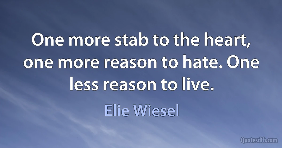 One more stab to the heart, one more reason to hate. One less reason to live. (Elie Wiesel)