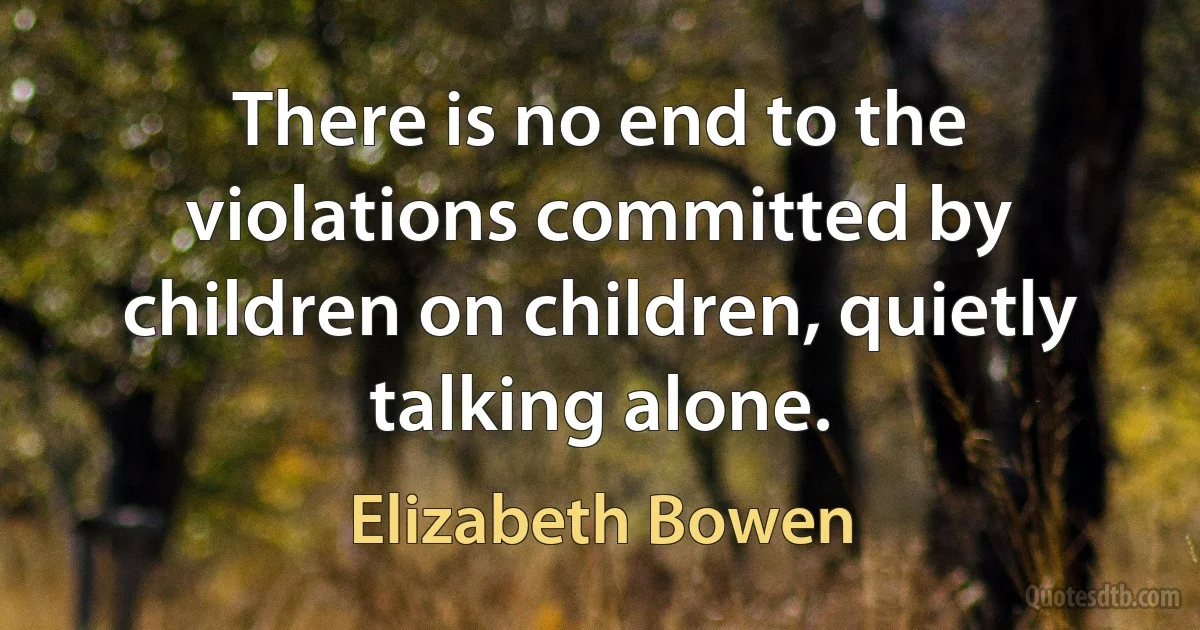 There is no end to the violations committed by children on children, quietly talking alone. (Elizabeth Bowen)