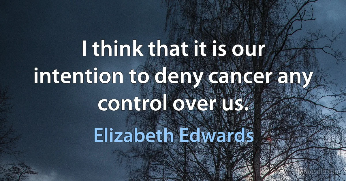 I think that it is our intention to deny cancer any control over us. (Elizabeth Edwards)