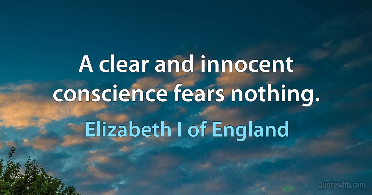 A clear and innocent conscience fears nothing. (Elizabeth I of England)