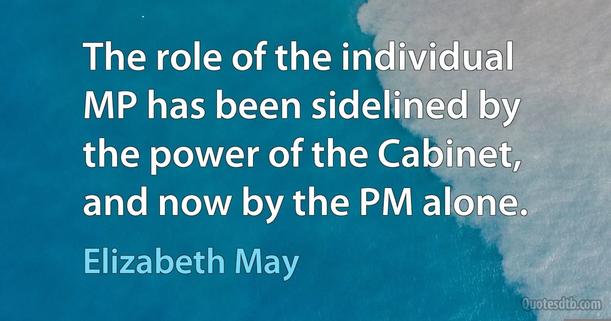 The role of the individual MP has been sidelined by the power of the Cabinet, and now by the PM alone. (Elizabeth May)