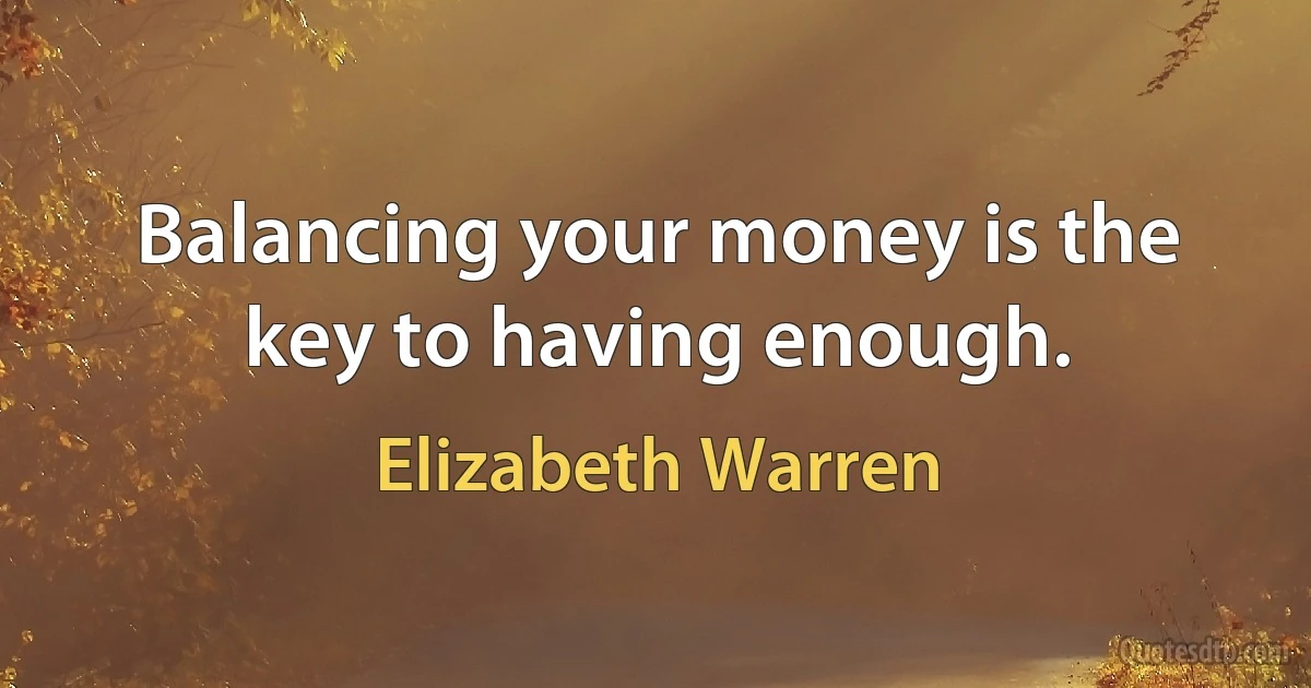 Balancing your money is the key to having enough. (Elizabeth Warren)