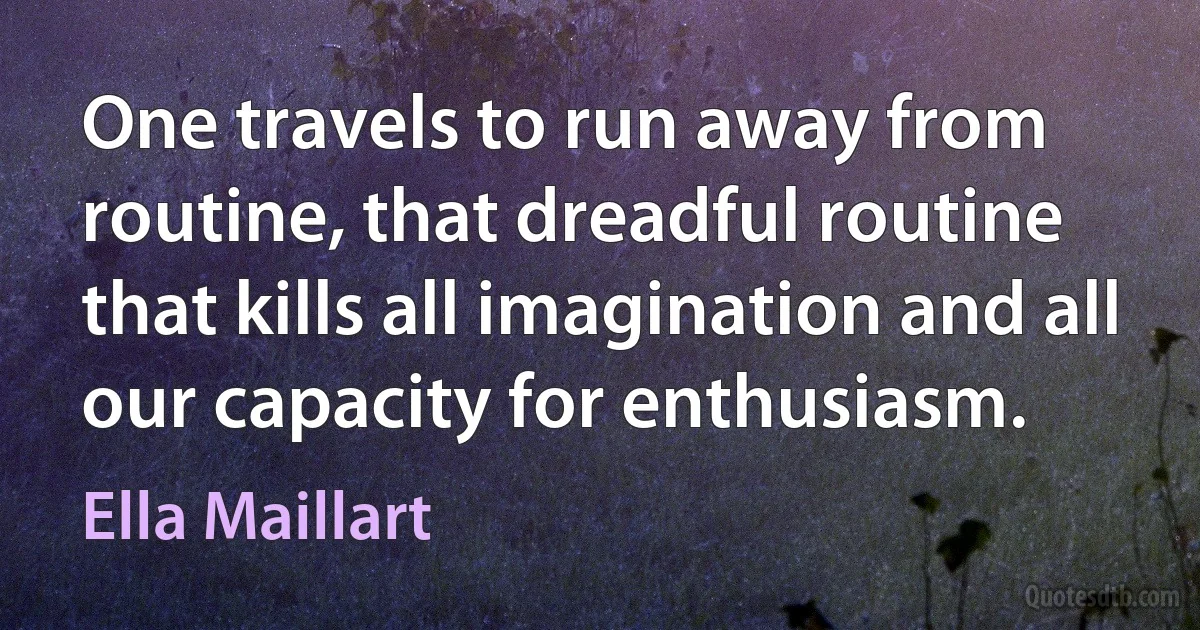 One travels to run away from routine, that dreadful routine that kills all imagination and all our capacity for enthusiasm. (Ella Maillart)