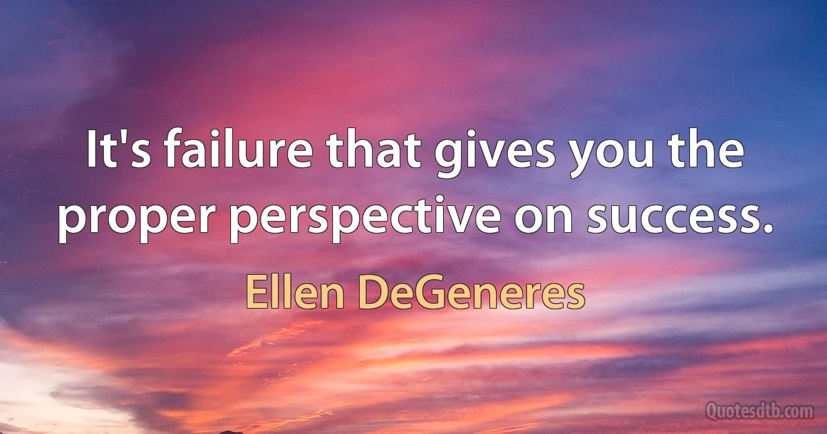 It's failure that gives you the proper perspective on success. (Ellen DeGeneres)