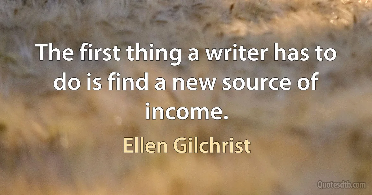 The first thing a writer has to do is find a new source of income. (Ellen Gilchrist)