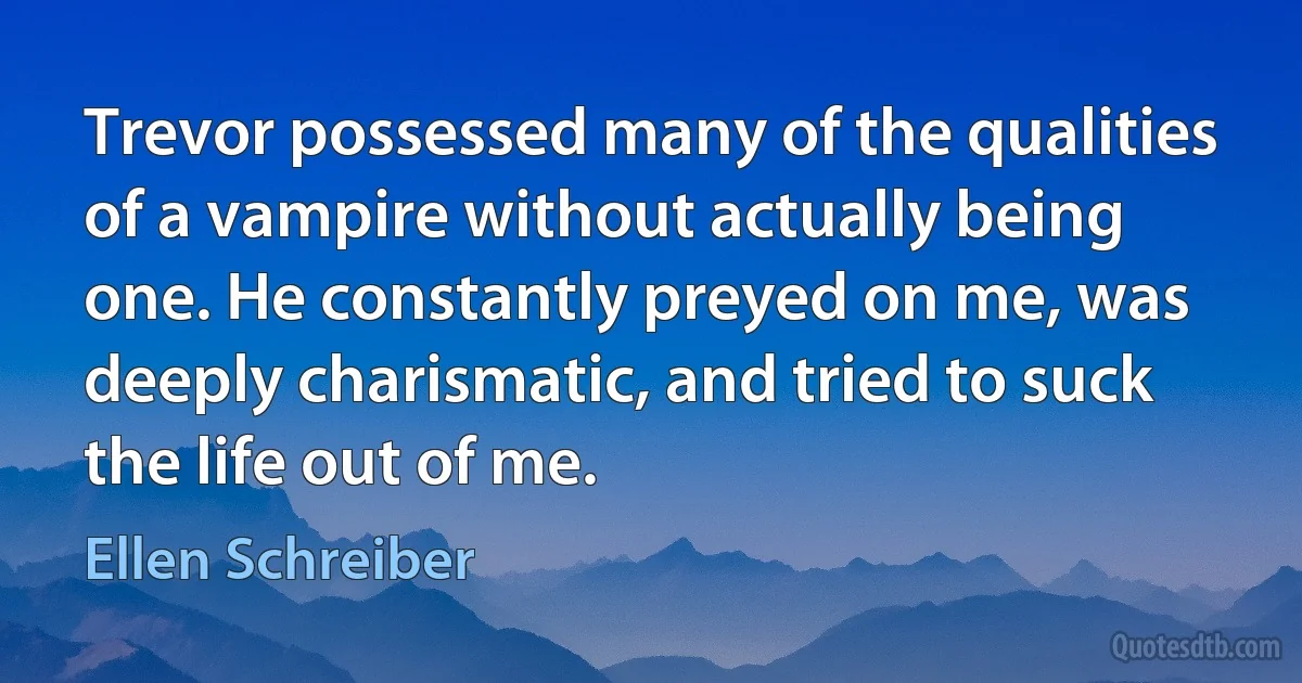 Trevor possessed many of the qualities of a vampire without actually being one. He constantly preyed on me, was deeply charismatic, and tried to suck the life out of me. (Ellen Schreiber)