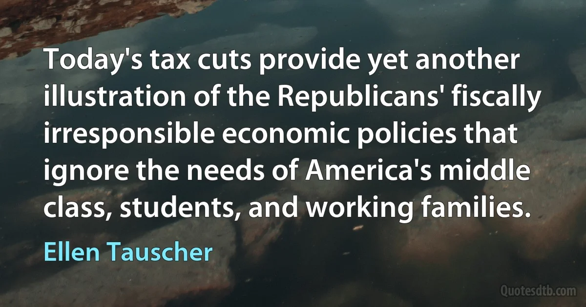 Today's tax cuts provide yet another illustration of the Republicans' fiscally irresponsible economic policies that ignore the needs of America's middle class, students, and working families. (Ellen Tauscher)