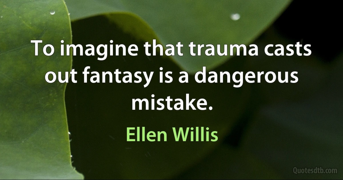 To imagine that trauma casts out fantasy is a dangerous mistake. (Ellen Willis)