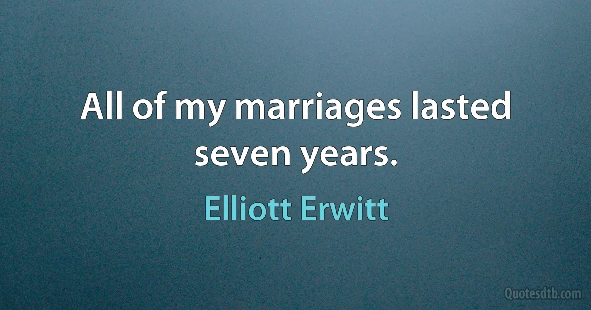 All of my marriages lasted seven years. (Elliott Erwitt)