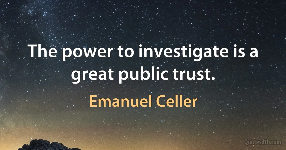 The power to investigate is a great public trust. (Emanuel Celler)