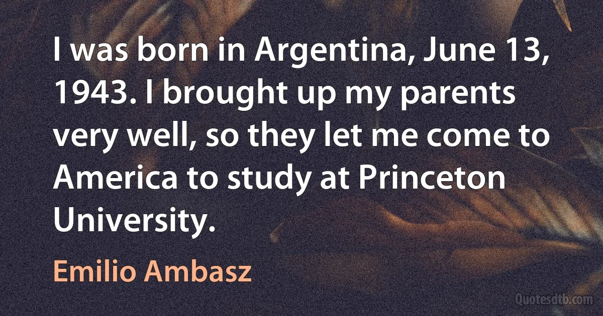 I was born in Argentina, June 13, 1943. I brought up my parents very well, so they let me come to America to study at Princeton University. (Emilio Ambasz)