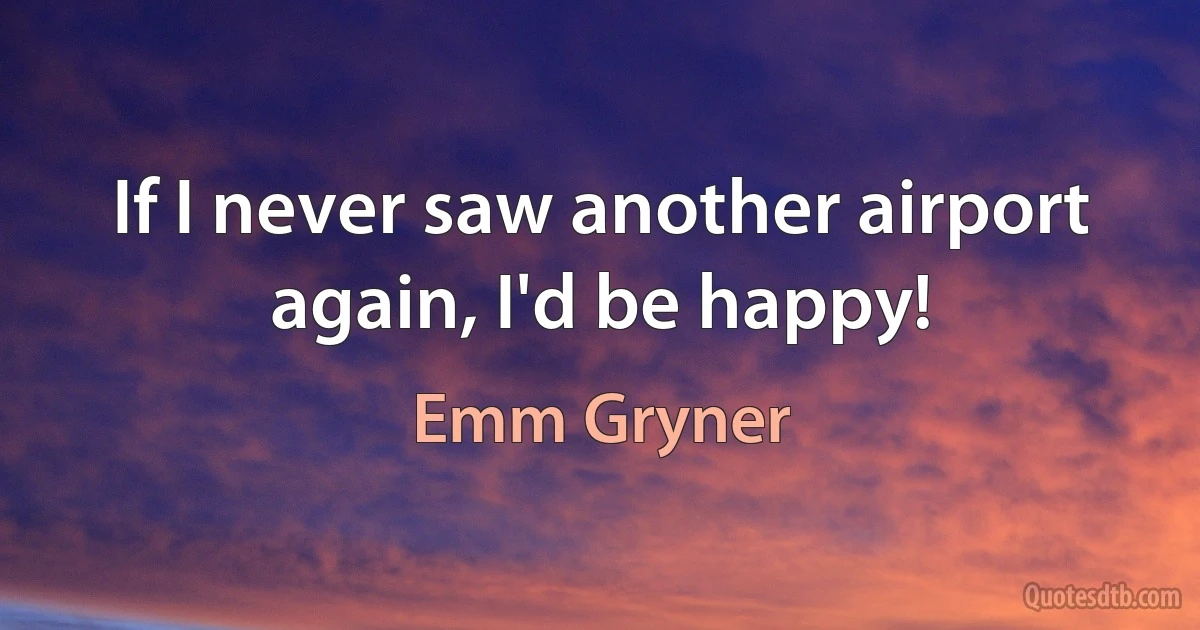 If I never saw another airport again, I'd be happy! (Emm Gryner)