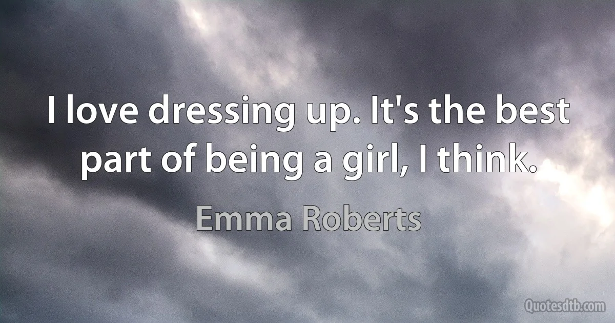 I love dressing up. It's the best part of being a girl, I think. (Emma Roberts)